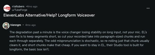 Reply in r/aitubers under "ElevenLabs Alternative/Help? Longform Voiceover": cut the take into paragraph-sized chunks and run each one separately, because the odd mispronunciation is random and re-rolling just that chunk usually clears it.